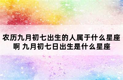 农历九月初七出生的人属于什么星座啊 九月初七日出生是什么星座